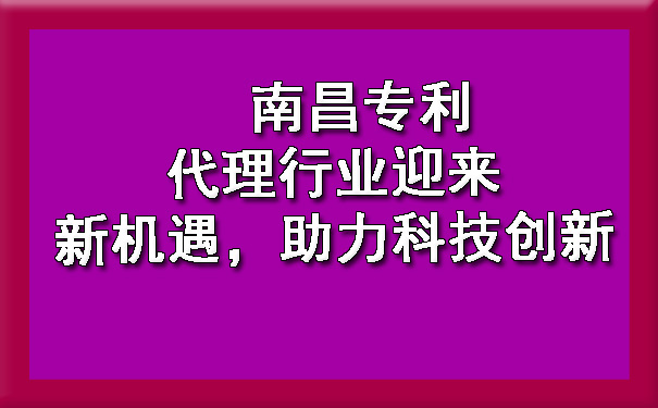 南昌专利代理行业迎来新机遇，助力科技创新.jpg