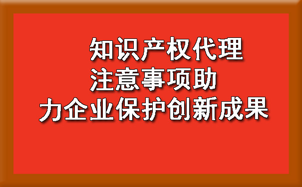 知识产权代理注意事项助力企业保护创新成果.jpg