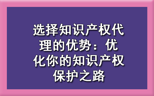 选择知识产权代理的优势：优化你的知识产权保护之路.jpg