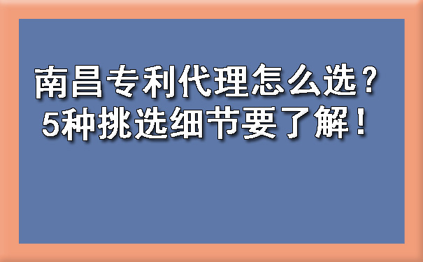 南昌专利代理怎么选？5种挑选细节要了解！.jpg