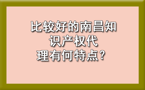 比较好的南昌知识产权代理有何特点？.jpg