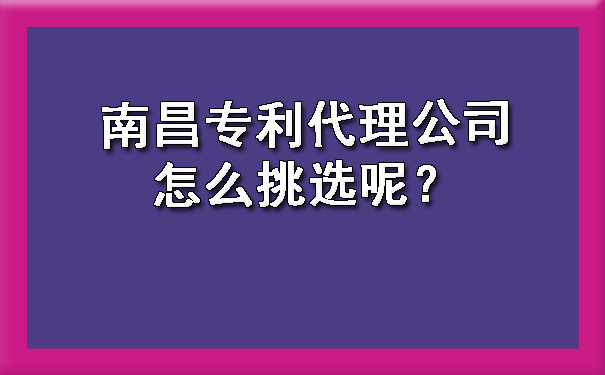 南昌专利代理公司怎么挑选呢？.jpg